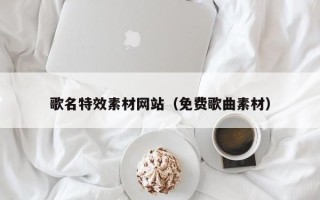 楚雄歌名特效素材网站（免费歌曲素材）